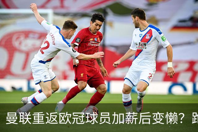 曼联重返欧冠球员加薪后变懒？跑动数据落后！体能储备遭质疑无法坚持90分钟