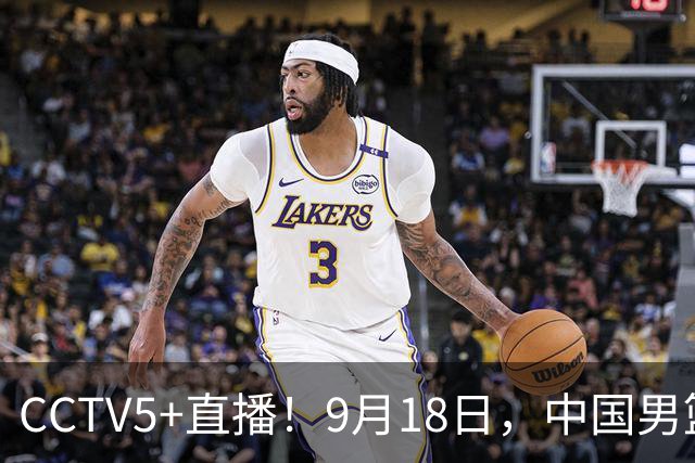 CCTV5+直播！9月18日，中国男篮vs日本，勿忘国耻，中国必胜